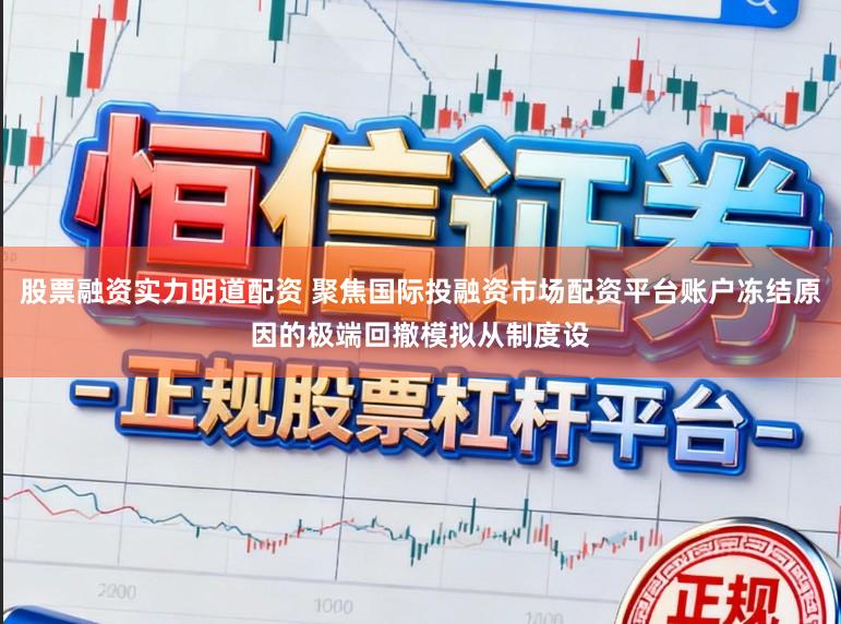 股票融资实力明道配资 聚焦国际投融资市场配资平台账户冻结原因的极端回撤模拟从制度设