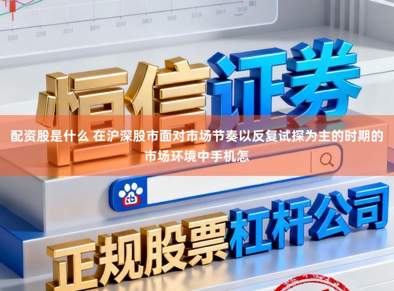 配资股是什么 在沪深股市面对市场节奏以反复试探为主的时期的市场环境中手机怎
