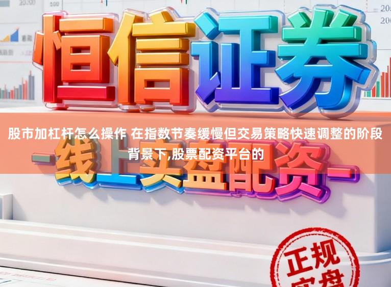 股市加杠杆怎么操作 在指数节奏缓慢但交易策略快速调整的阶段背景下,股票配资平台的