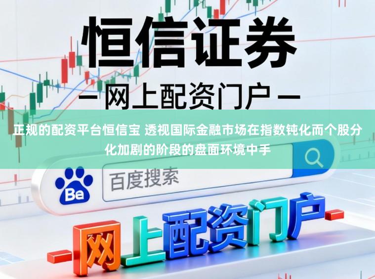 正规的配资平台恒信宝 透视国际金融市场在指数钝化而个股分化加剧的阶段的盘面环境中手