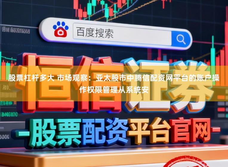 股票杠杆多大 市场观察：亚太股市中腾信配资网平台的账户操作权限管理从系统安