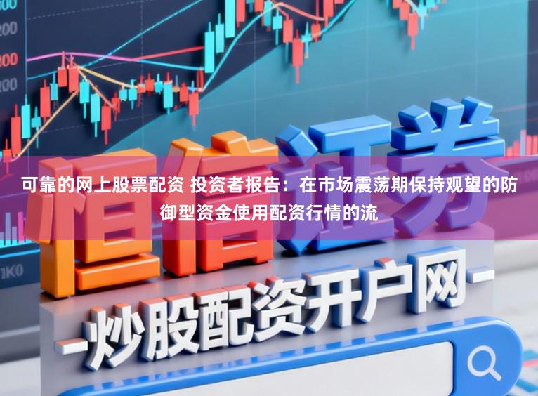 可靠的网上股票配资 投资者报告：在市场震荡期保持观望的防御型资金使用配资行情的流