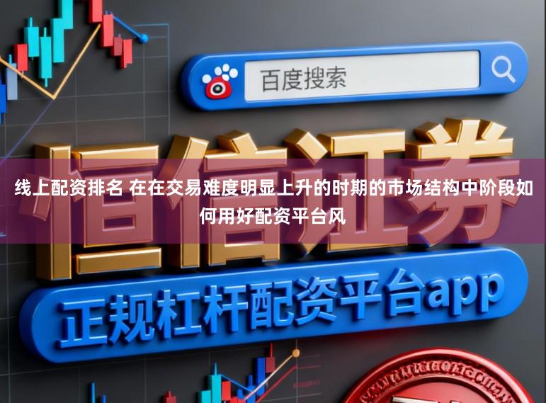 线上配资排名 在在交易难度明显上升的时期的市场结构中阶段如何用好配资平台风