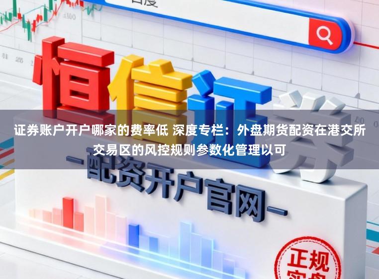 证券账户开户哪家的费率低 深度专栏：外盘期货配资在港交所交易区的风控规则参数化管理以可