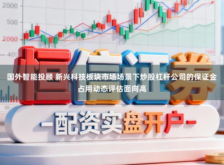 国外智能投顾 新兴科技板块市场场景下炒股杠杆公司的保证金占用动态评估面向高