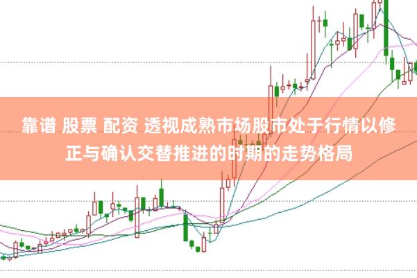靠谱 股票 配资 透视成熟市场股市处于行情以修正与确认交替推进的时期的走势格局