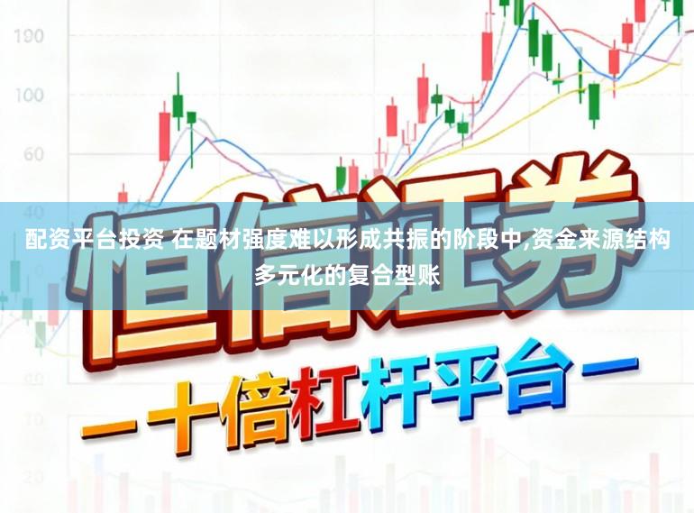 配资平台投资 在题材强度难以形成共振的阶段中，资金来源结构多元化的复合型账