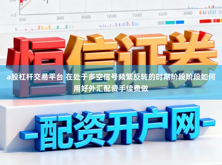 a股杠杆交易平台 在处于多空信号频繁反转的时期阶段阶段如何用好外汇配资手续费做