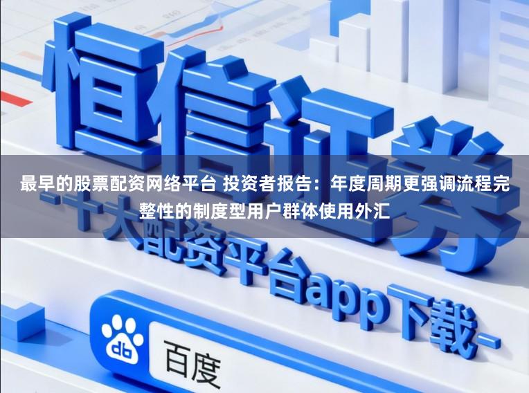 最早的股票配资网络平台 投资者报告：年度周期更强调流程完整性的制度型用户群体使用外汇