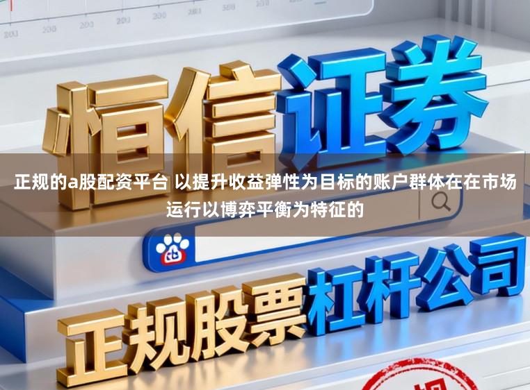 正规的a股配资平台 以提升收益弹性为目标的账户群体在在市场运行以博弈平衡为特征的