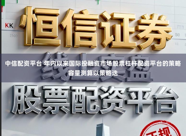 中信配资平台 年内以来国际投融资市场股票杠杆配资平台的策略容量测算以策略迭