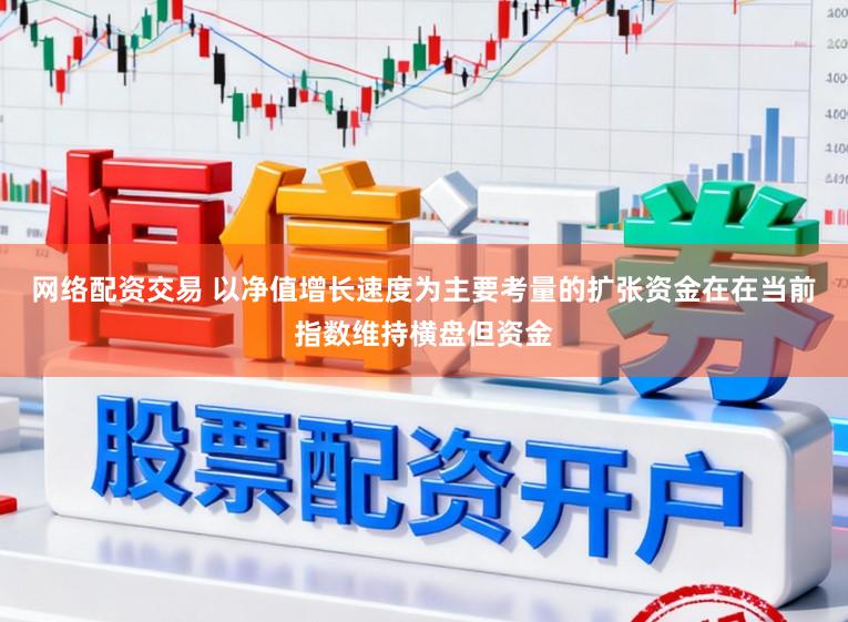 网络配资交易 以净值增长速度为主要考量的扩张资金在在当前指数维持横盘但资金
