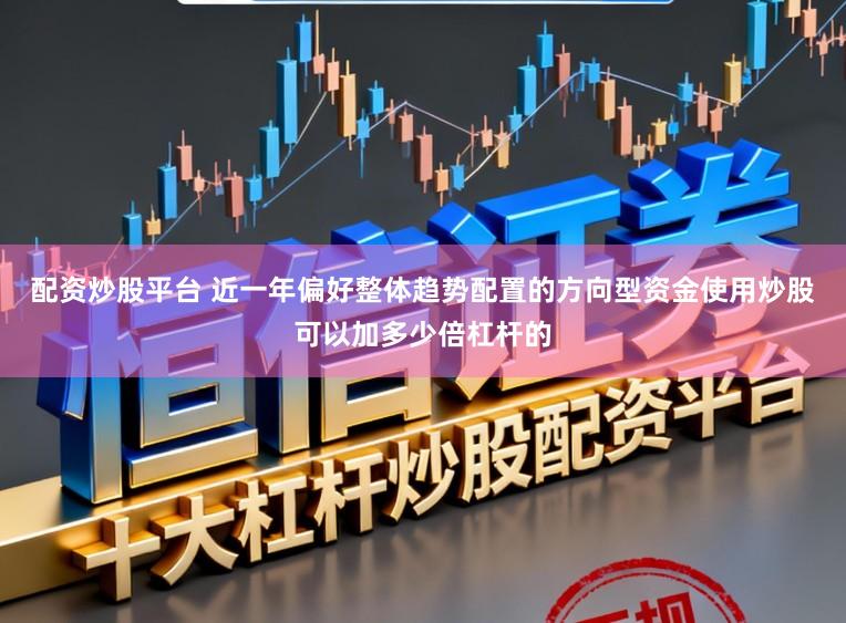 配资炒股平台 近一年偏好整体趋势配置的方向型资金使用炒股可以加多少倍杠杆的
