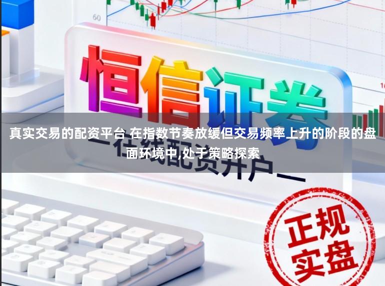 真实交易的配资平台 在指数节奏放缓但交易频率上升的阶段的盘面环境中，处于策略探索