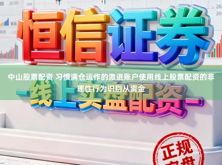 中山股票配资 习惯满仓运作的激进账户使用线上股票配资的非理性行为识别从资金