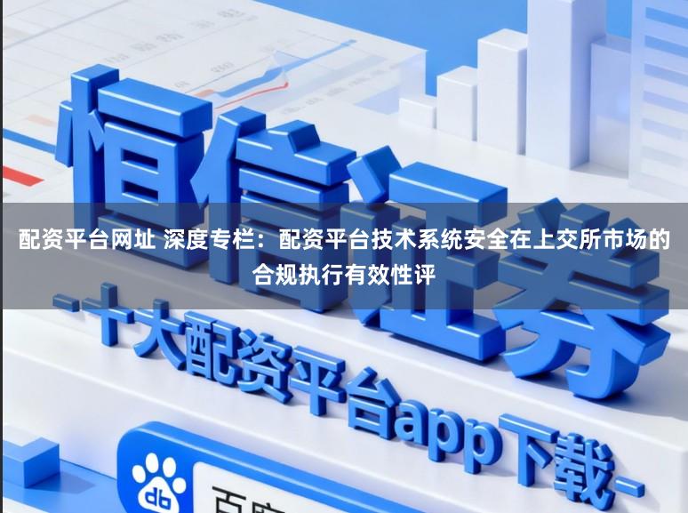 配资平台网址 深度专栏:配资平台技术系统安全在上交所市场的合规执行有效性评