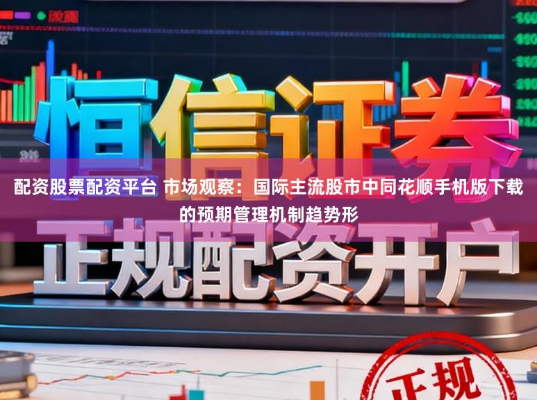 配资股票配资平台 市场观察：国际主流股市中同花顺手机版下载的预期管理机制趋势形