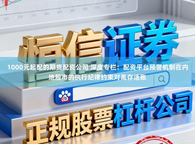 1000元起配的期货配资公司 深度专栏：配资平台预警机制在内地股市的执行纪律约束对高存活账