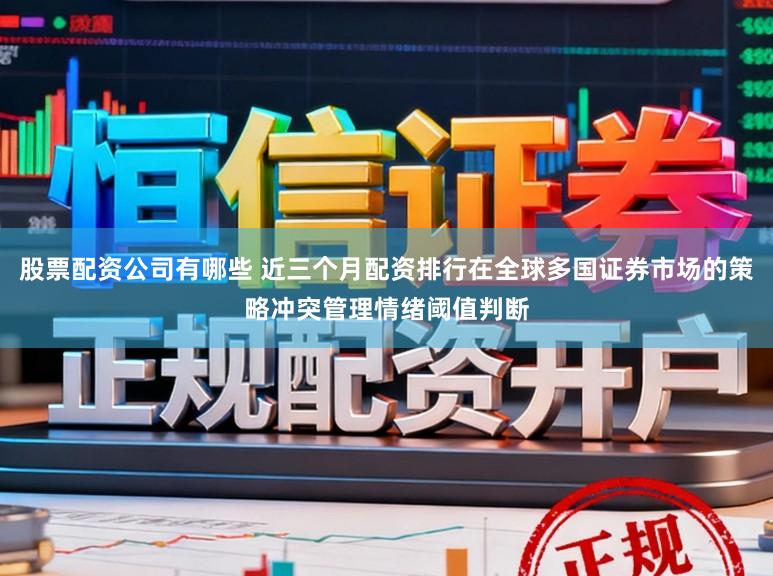 股票配资公司有哪些 近三个月配资排行在全球多国证券市场的策略冲突管理情绪阈值判断
