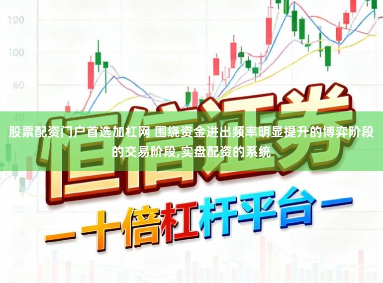 股票配资门户首选加杠网 围绕资金进出频率明显提升的博弈阶段的交易阶段，实盘配资的系统