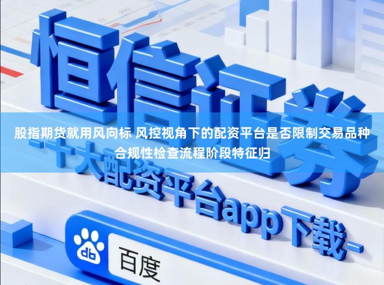 股指期货就用风向标 风控视角下的配资平台是否限制交易品种合规性检查流程阶段特征归