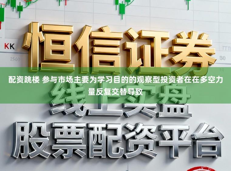 配资跳楼 参与市场主要为学习目的的观察型投资者在在多空力量反复交替导致