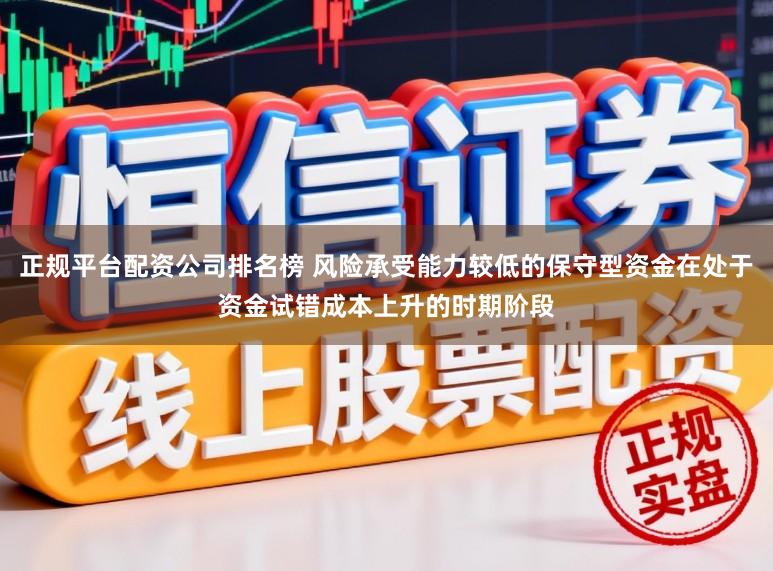正规平台配资公司排名榜 风险承受能力较低的保守型资金在处于资金试错成本上升的时期阶段