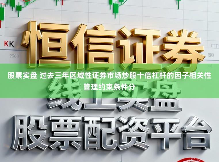 股票实盘 过去三年区域性证券市场炒股十倍杠杆的因子相关性管理约束条件分