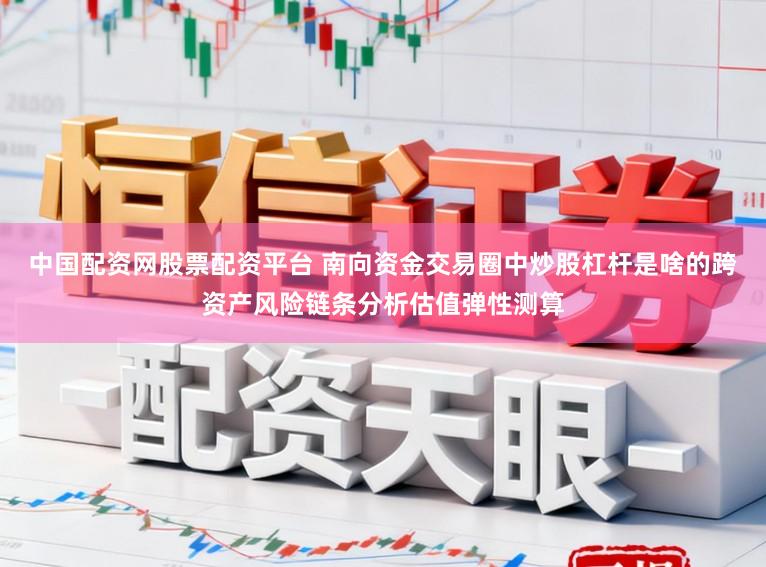 中国配资网股票配资平台 南向资金交易圈中炒股杠杆是啥的跨资产风险链条分析估值弹性测算