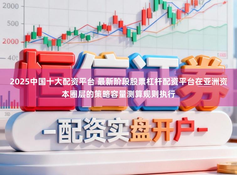 2025中国十大配资平台 最新阶段股票杠杆配资平台在亚洲资本圈层的策略容量测算规则执行