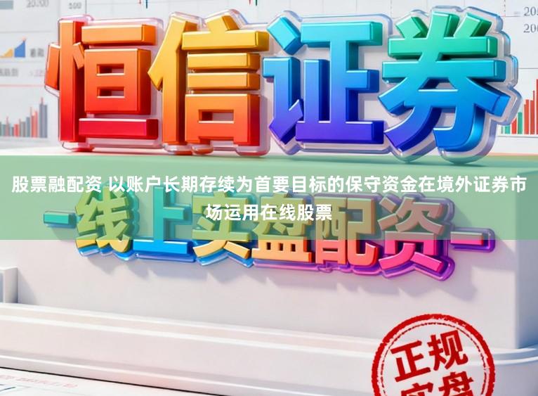 股票融配资 以账户长期存续为首要目标的保守资金在境外证券市场运用在线股票