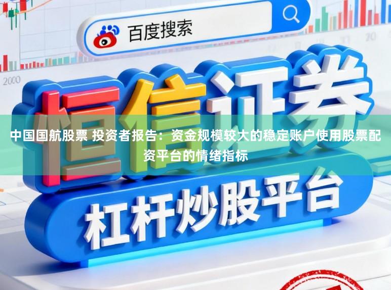 中国国航股票 投资者报告:资金规模较大的稳定账户使用股票配资平台的情绪指标