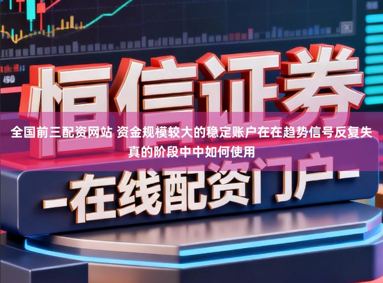 全国前三配资网站 资金规模较大的稳定账户在在趋势信号反复失真的阶段中中如何使用