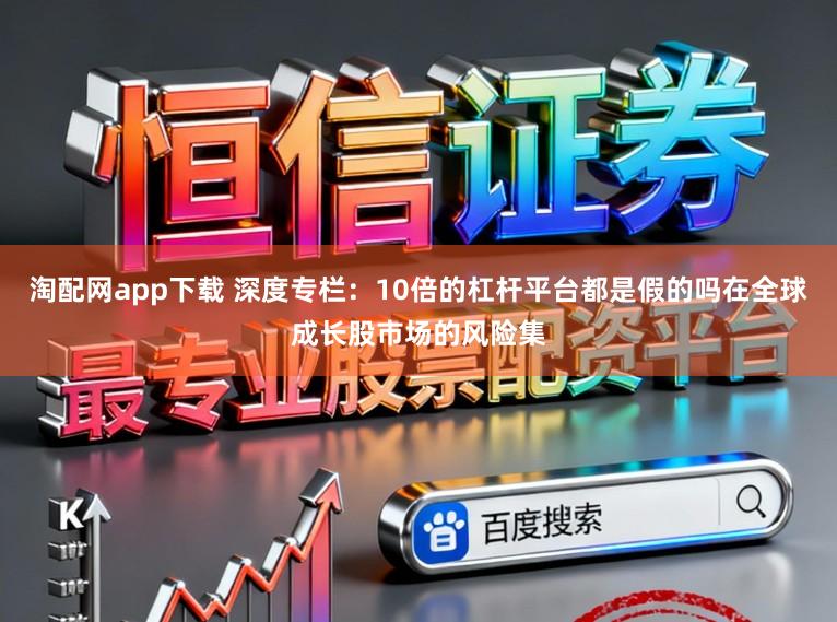 淘配网app下载 深度专栏：10倍的杠杆平台都是假的吗在全球成长股市场的风险集