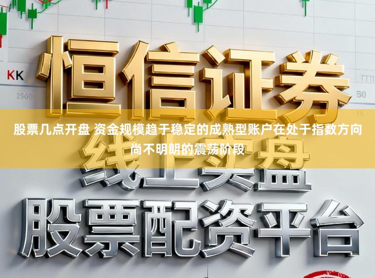股票几点开盘 资金规模趋于稳定的成熟型账户在处于指数方向尚不明朗的震荡阶段