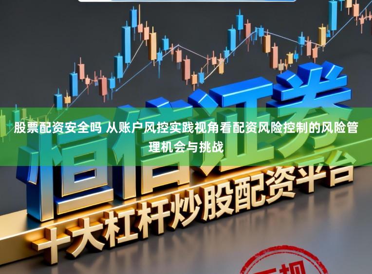 股票配资安全吗 从账户风控实践视角看配资风险控制的风险管理机会与挑战