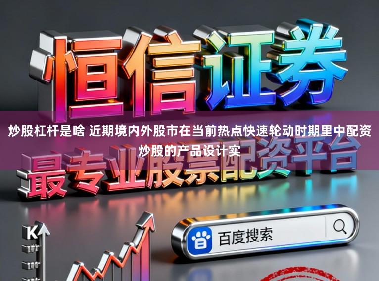 炒股杠杆是啥 近期境内外股市在当前热点快速轮动时期里中配资炒股的产品设计实