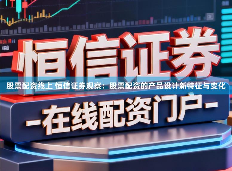 股票配资线上 恒信证券观察：股票配资的产品设计新特征与变化