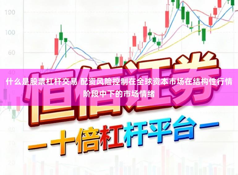 什么是股票杠杆交易 配资风险控制在全球资本市场在结构性行情阶段中下的市场情绪