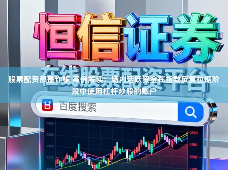 股票配资都是诈骗 案例解读：场内活跃资金在指数反复拉锯阶段中使用杠杆炒股的账户