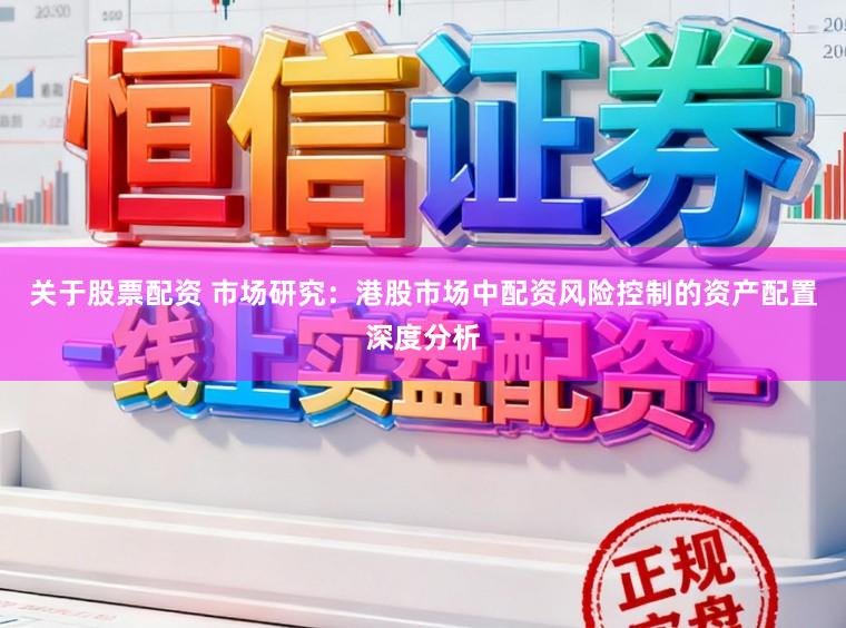 关于股票配资 市场研究：港股市场中配资风险控制的资产配置深度分析