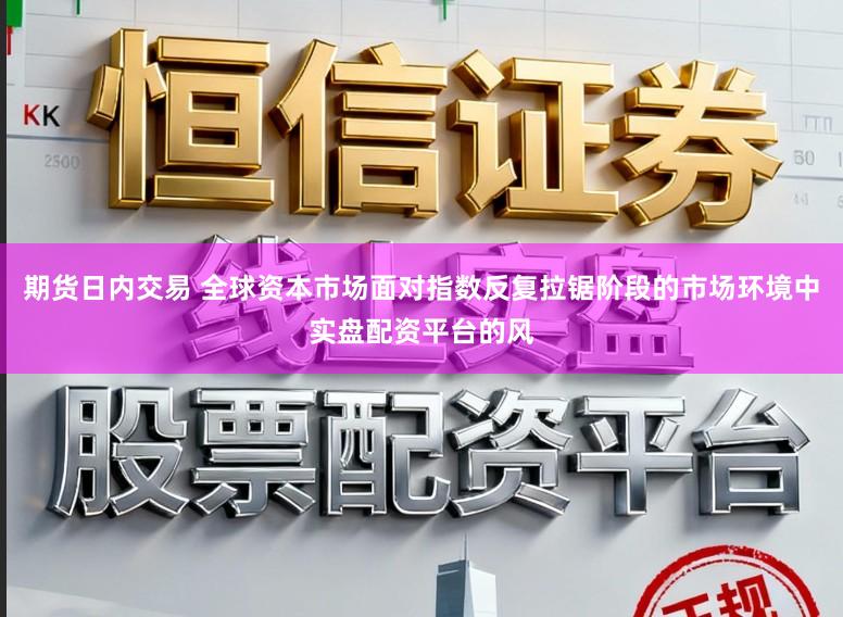 期货日内交易 全球资本市场面对指数反复拉锯阶段的市场环境中实盘配资平台的风