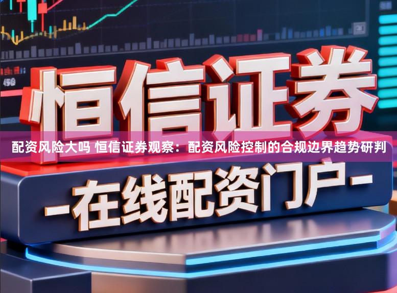 配资风险大吗 恒信证券观察：配资风险控制的合规边界趋势研判