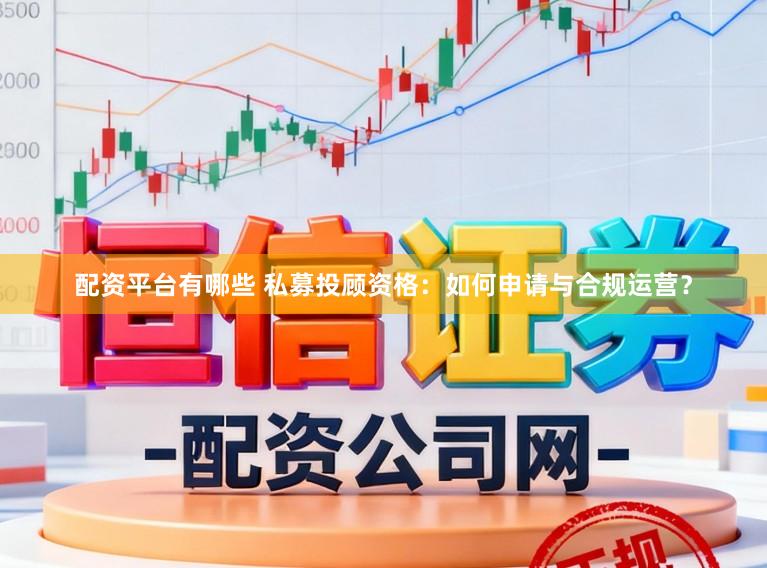 配资平台有哪些 私募投顾资格：如何申请与合规运营？