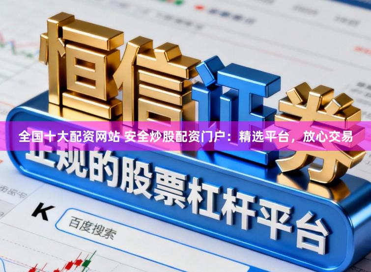 全国十大配资网站 安全炒股配资门户：精选平台，放心交易