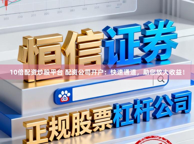 10倍配资炒股平台 配资公司开户:快速通道,助您放大收益!