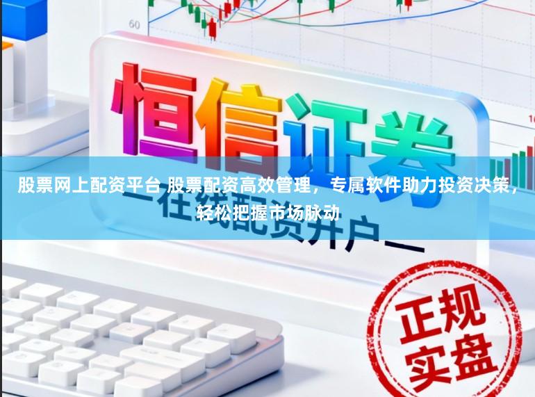 股票网上配资平台 股票配资高效管理，专属软件助力投资决策，轻松把握市场脉动