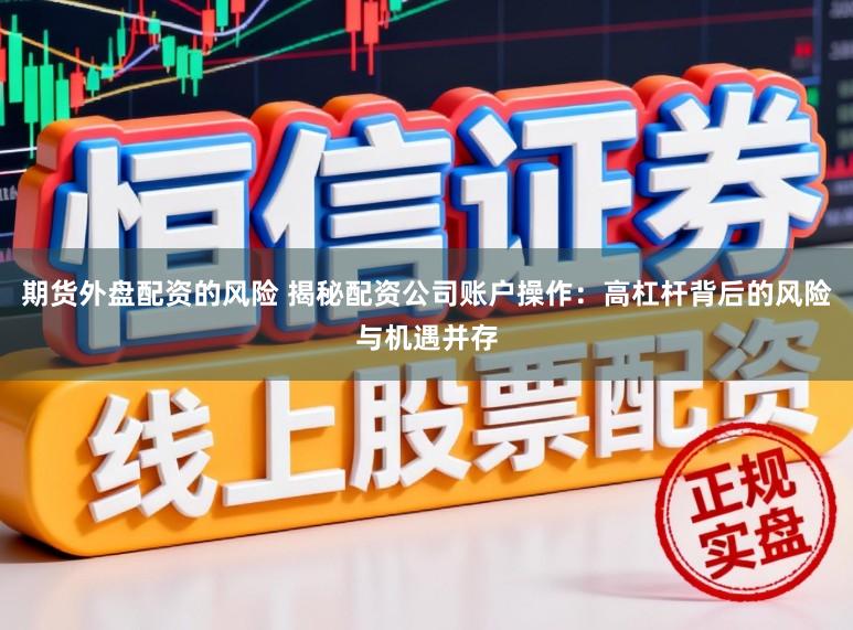 期货外盘配资的风险 揭秘配资公司账户操作：高杠杆背后的风险与机遇并存