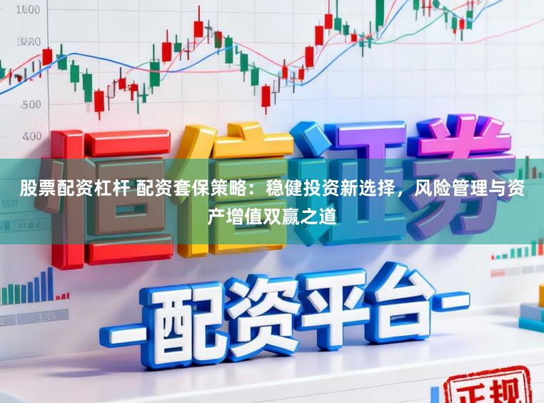 股票配资杠杆 配资套保策略：稳健投资新选择，风险管理与资产增值双赢之道