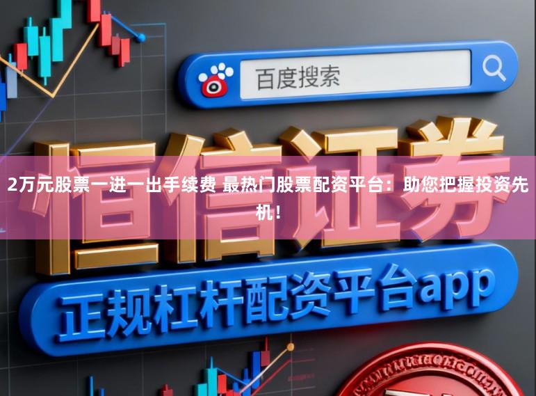 2万元股票一进一出手续费 最热门股票配资平台：助您把握投资先机！
